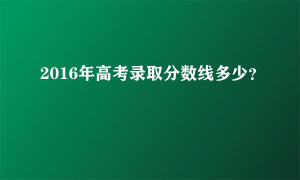 2016年高考录取分数线多少？