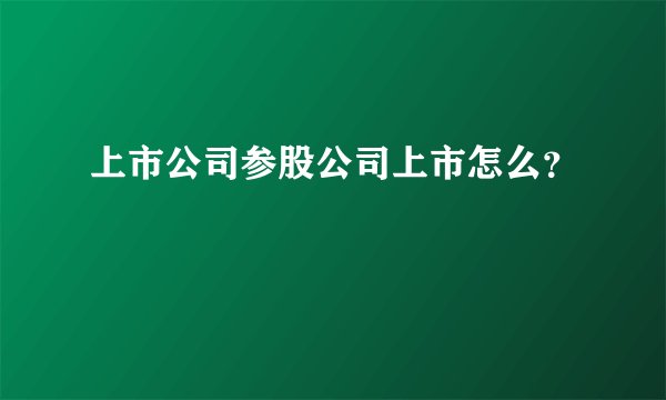 上市公司参股公司上市怎么？