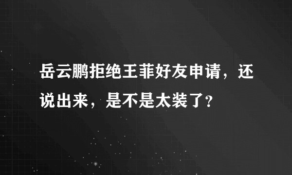 岳云鹏拒绝王菲好友申请，还说出来，是不是太装了？