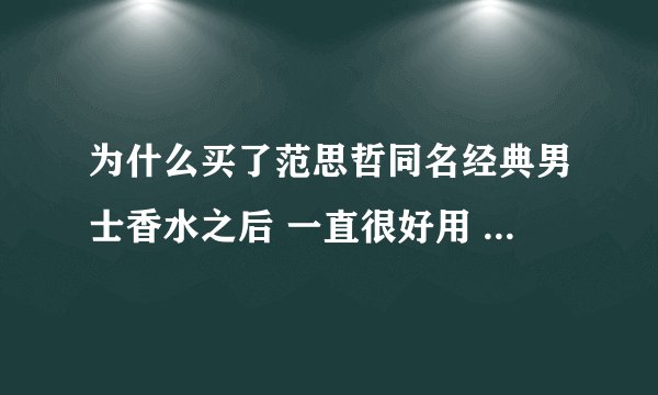 为什么买了范思哲同名经典男士香水之后 一直很好用 现在过了4个月左右 没用多少