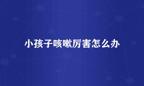 小孩子咳嗽厉害怎么办