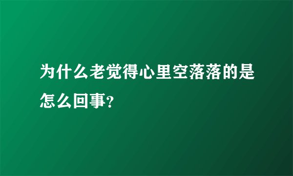 为什么老觉得心里空落落的是怎么回事？