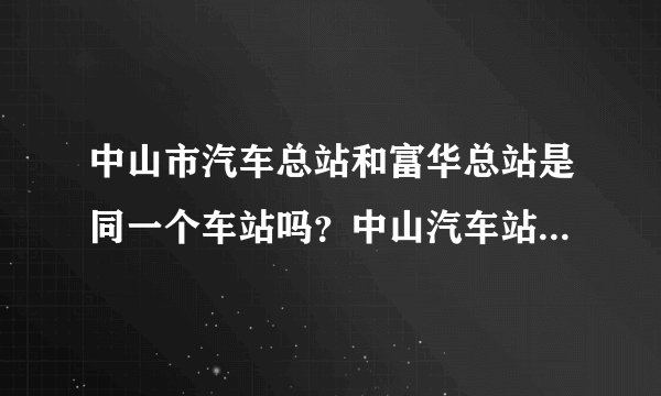 中山市汽车总站和富华总站是同一个车站吗？中山汽车站又是那里呀？