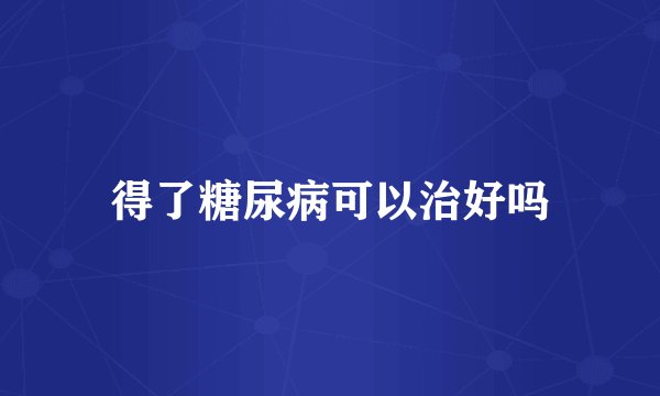 得了糖尿病可以治好吗