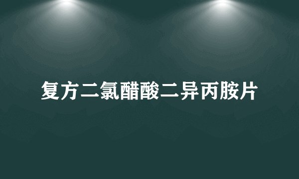 复方二氯醋酸二异丙胺片