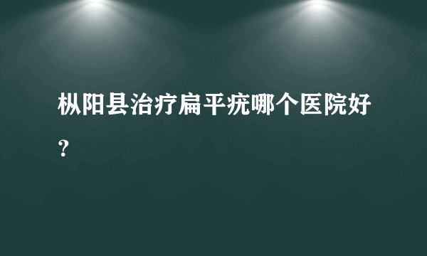 枞阳县治疗扁平疣哪个医院好？