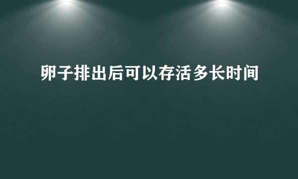 卵子排出后可以存活多长时间