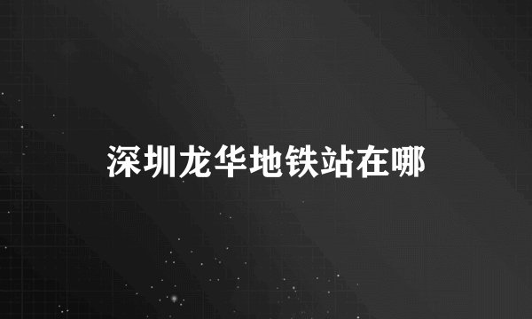 深圳龙华地铁站在哪