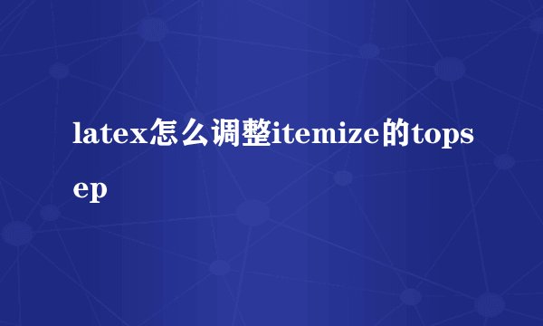 latex怎么调整itemize的topsep