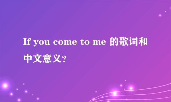 If you come to me 的歌词和中文意义？