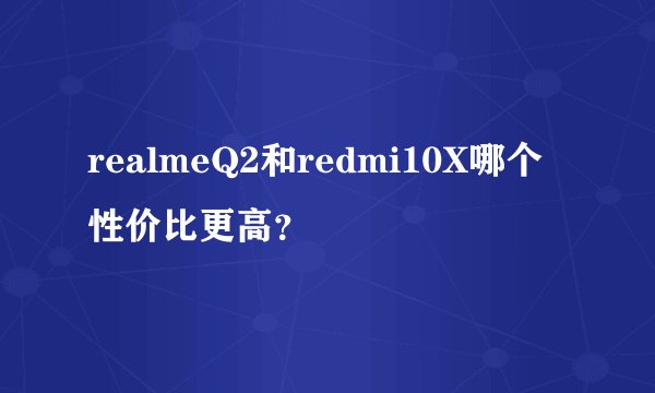 realmeQ2和redmi10X哪个性价比更高？