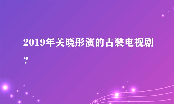 2019年关晓彤演的古装电视剧？