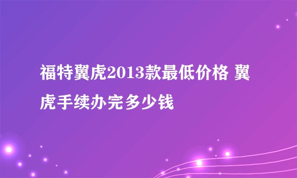 福特翼虎2013款最低价格 翼虎手续办完多少钱