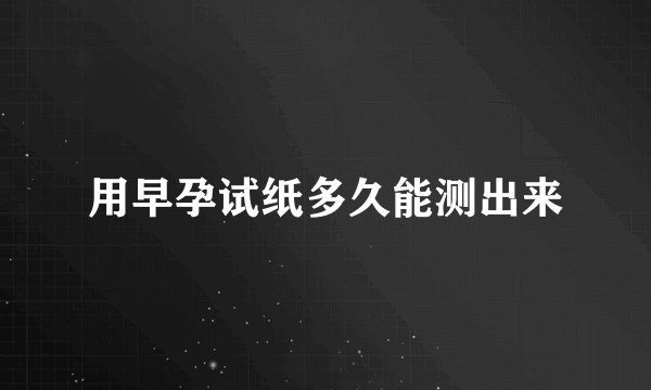 用早孕试纸多久能测出来