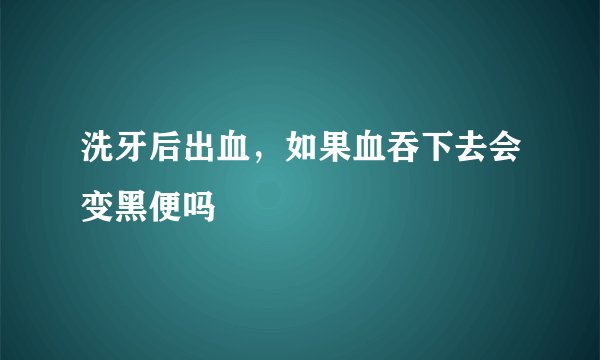 洗牙后出血，如果血吞下去会变黑便吗