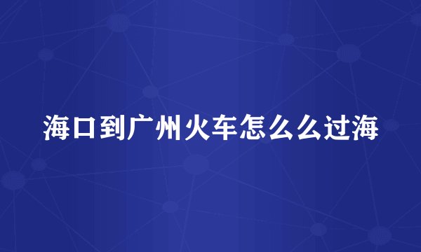 海口到广州火车怎么么过海