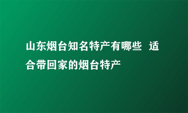 山东烟台知名特产有哪些  适合带回家的烟台特产