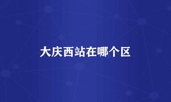 大庆西站在哪个区