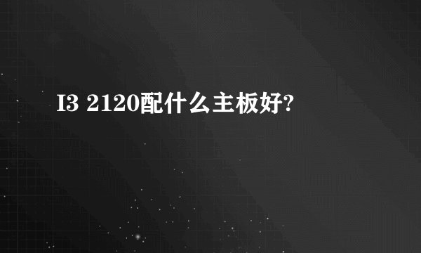 I3 2120配什么主板好?