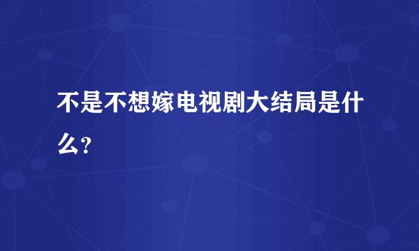 不是不想嫁电视剧大结局是什么？