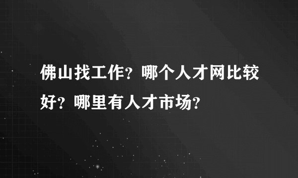 佛山找工作？哪个人才网比较好？哪里有人才市场？