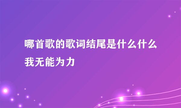 哪首歌的歌词结尾是什么什么我无能为力