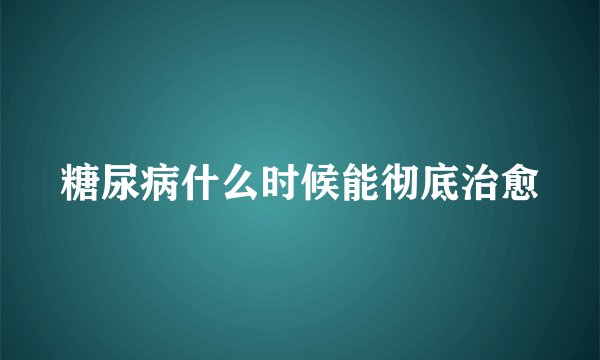 糖尿病什么时候能彻底治愈