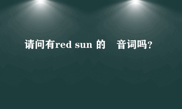 请问有red sun 的洴音词吗？