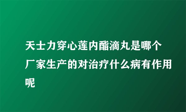 天士力穿心莲内酯滴丸是哪个厂家生产的对治疗什么病有作用呢