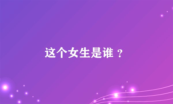 这个女生是谁 ？