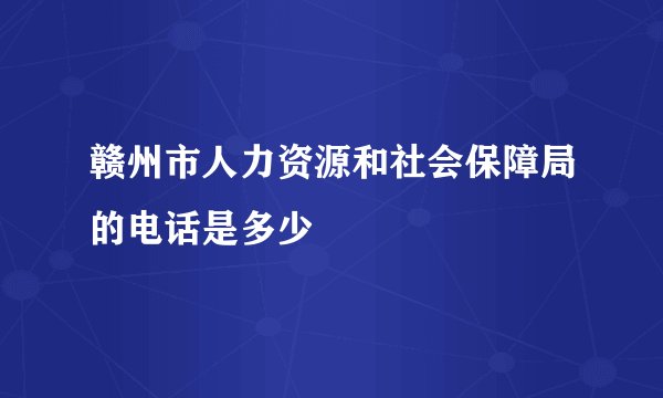 赣州市人力资源和社会保障局的电话是多少