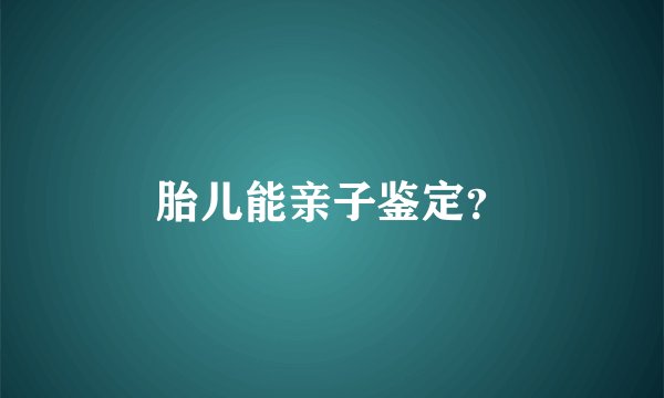 胎儿能亲子鉴定？