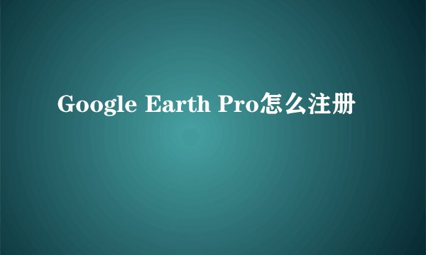Google Earth Pro怎么注册