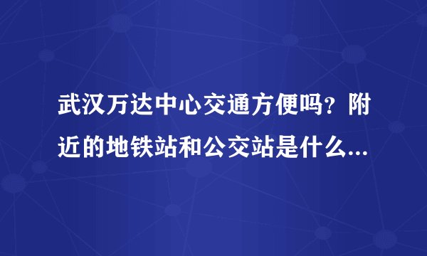 武汉万达中心交通方便吗？附近的地铁站和公交站是什么？距离小区需要走多长时间？
