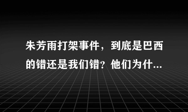 朱芳雨打架事件，到底是巴西的错还是我们错？他们为什么突然打架？要真的。