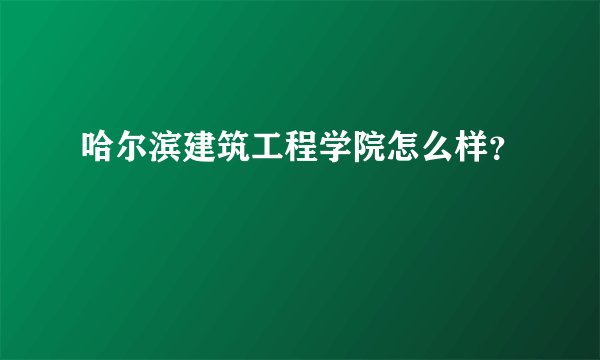 哈尔滨建筑工程学院怎么样？