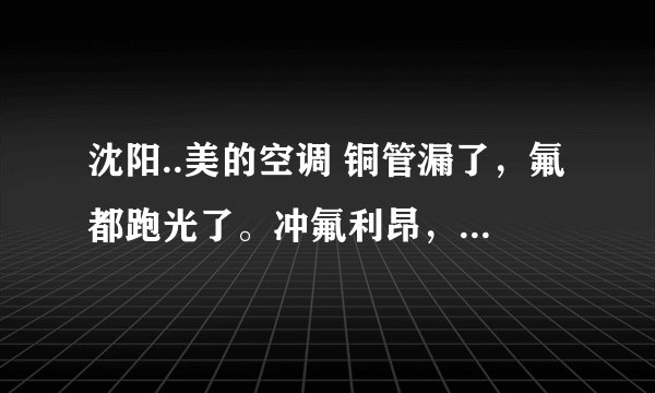 沈阳..美的空调 铜管漏了，氟都跑光了。冲氟利昂，大概多少钱..一压多少... 有沈阳上门修家电的 给留个信