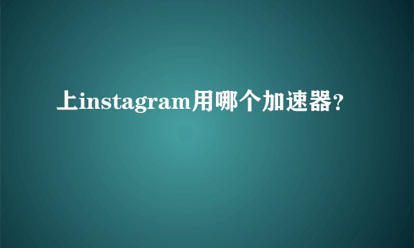 上instagram用哪个加速器？