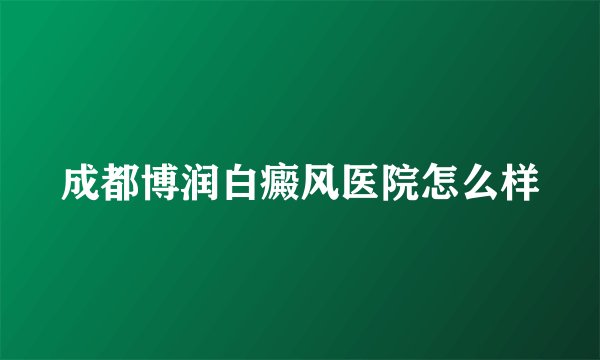 成都博润白癜风医院怎么样