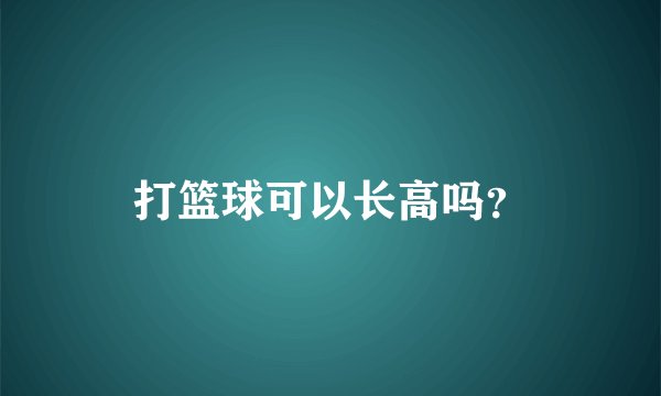 打篮球可以长高吗？