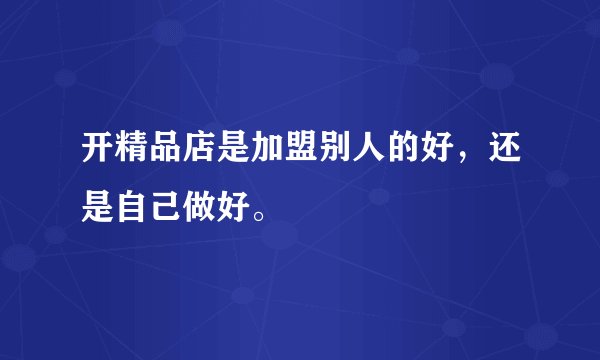 开精品店是加盟别人的好，还是自己做好。