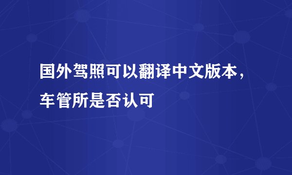 国外驾照可以翻译中文版本，车管所是否认可