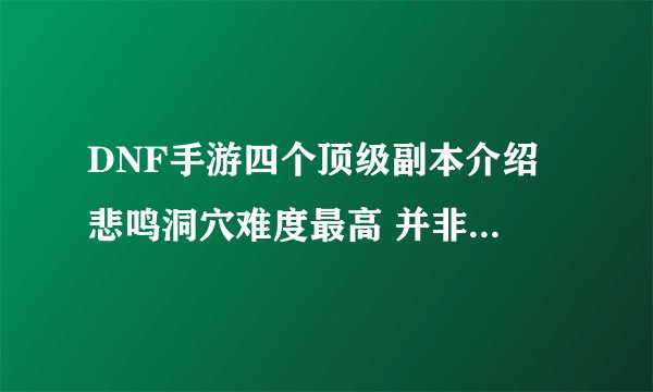 DNF手游四个顶级副本介绍 悲鸣洞穴难度最高 并非完全还原60版本