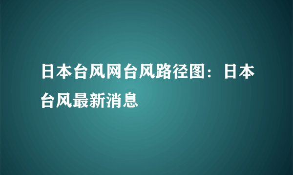 日本台风网台风路径图：日本台风最新消息