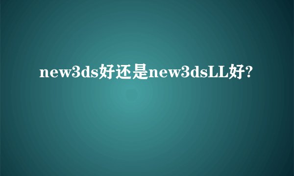new3ds好还是new3dsLL好?