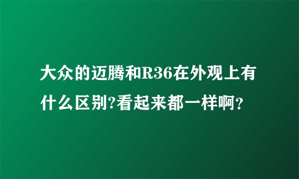 大众的迈腾和R36在外观上有什么区别?看起来都一样啊？