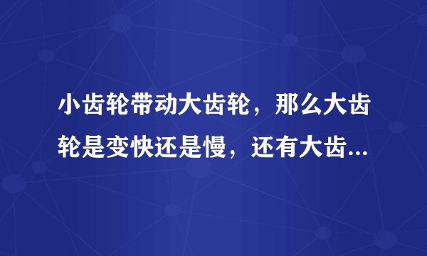 小齿轮带动大齿轮，那么大齿轮是变快还是慢，还有大齿轮是有力还是无力，很多网友回答变慢无力，我不明白？