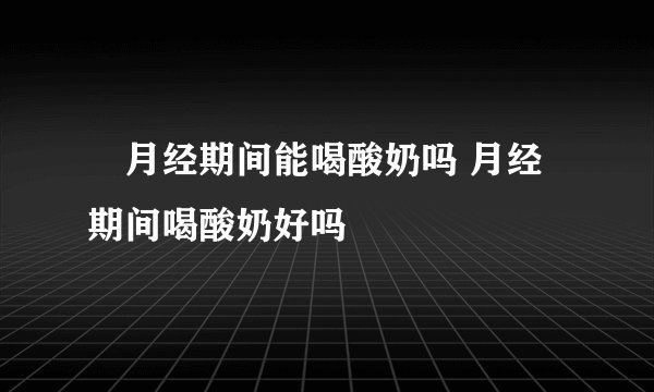 ​月经期间能喝酸奶吗 月经期间喝酸奶好吗