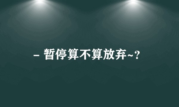 - 暂停算不算放弃~？