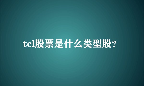 tcl股票是什么类型股？